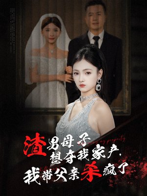 渣男母子想夺我家产，我带父亲杀疯了（52集）西瓜短剧免费看